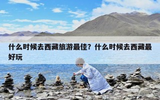 什么时候去西藏旅游最佳？什么时候去西藏最好玩