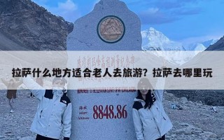拉萨什么地方适合老人去旅游？拉萨去哪里玩