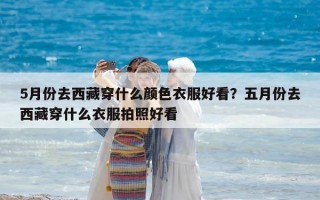5月份去西藏穿什么颜色衣服好看？五月份去西藏穿什么衣服拍照好看