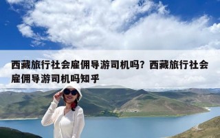 西藏旅行社会雇佣导游司机吗？西藏旅行社会雇佣导游司机吗知乎