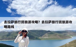 去拉萨旅行团旅游攻略？去拉萨旅行团旅游攻略路线