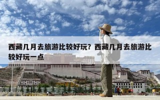 西藏几月去旅游比较好玩？西藏几月去旅游比较好玩一点