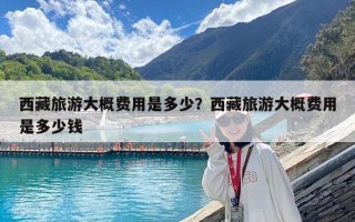 西藏旅游大概费用是多少？西藏旅游大概费用是多少钱