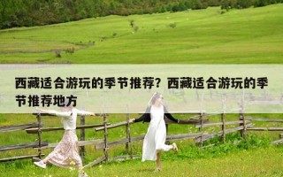 西藏适合游玩的季节推荐？西藏适合游玩的季节推荐地方