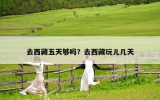 去西藏五天够吗？去西藏玩儿几天
