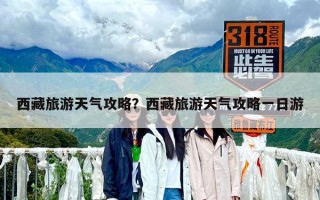 西藏旅游天气攻略？西藏旅游天气攻略一日游
