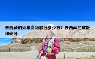 去西藏的火车高级软卧多少钱？去西藏的软卧和硬卧