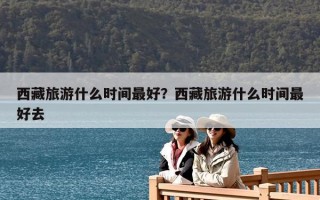 西藏旅游什么时间最好？西藏旅游什么时间最好去