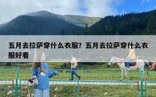 五月去拉萨穿什么衣服？五月去拉萨穿什么衣服好看
