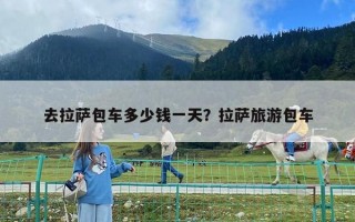 去拉萨包车多少钱一天？拉萨旅游包车
