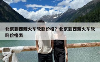 北京到西藏火车软卧价格？北京到西藏火车软卧价格表
