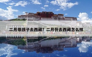 二月带孩子去西藏？二月份去西藏怎么样