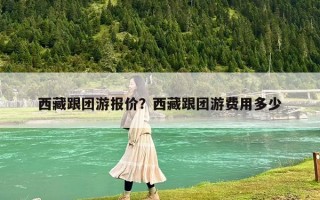 西藏跟团游报价？西藏跟团游费用多少