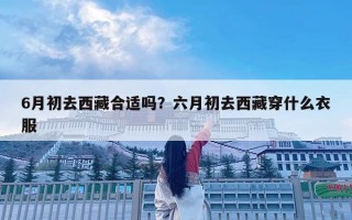 6月初去西藏合适吗？六月初去西藏穿什么衣服