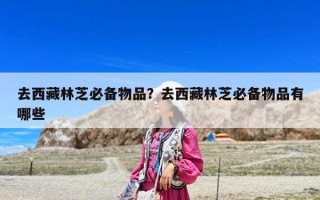 去西藏林芝必备物品？去西藏林芝必备物品有哪些