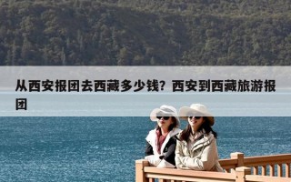 从西安报团去西藏多少钱？西安到西藏旅游报团