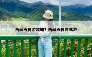 西藏五日游攻略？西藏五日自驾游