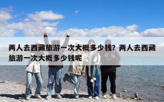 两人去西藏旅游一次大概多少钱？两人去西藏旅游一次大概多少钱呢