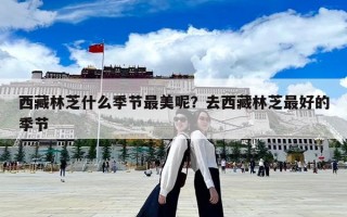 西藏林芝什么季节最美呢？去西藏林芝最好的季节