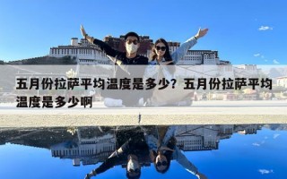 五月份拉萨平均温度是多少？五月份拉萨平均温度是多少啊