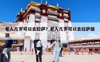 老人几岁可以去拉萨？老人几岁可以去拉萨旅游