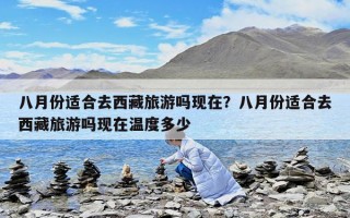 八月份适合去西藏旅游吗现在？八月份适合去西藏旅游吗现在温度多少