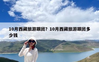10月西藏旅游跟团？10月西藏旅游跟团多少钱