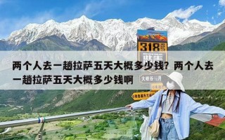 两个人去一趟拉萨五天大概多少钱？两个人去一趟拉萨五天大概多少钱啊
