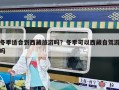 冬季适合到西藏旅游吗？冬季可以西藏自驾游吗