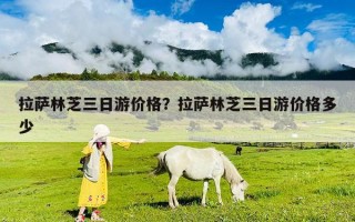拉萨林芝三日游价格？拉萨林芝三日游价格多少