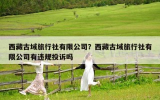 西藏古域旅行社有限公司？西藏古域旅行社有限公司有违规投诉吗