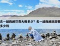 去一趟西藏花费大概多少？去一趟西藏旅游要多少钱