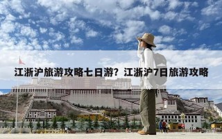 江浙沪旅游攻略七日游？江浙沪7日旅游攻略