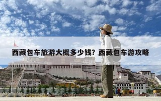 西藏包车旅游大概多少钱？西藏包车游攻略