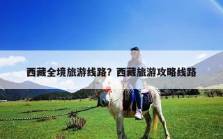 西藏全境旅游线路？西藏旅游攻略线路