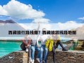 西藏旅行路线图？西藏旅游线路地图