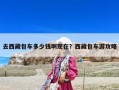 去西藏包车多少钱啊现在？西藏包车游攻略