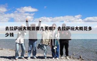 去拉萨玩大概需要几天呢？去拉萨玩大概花多少钱