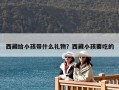 西藏给小孩带什么礼物？西藏小孩要吃的