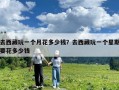 去西藏玩一个月花多少钱？去西藏玩一个星期要花多少钱