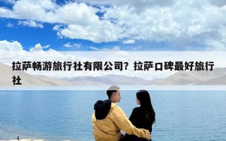 拉萨畅游旅行社有限公司？拉萨口碑最好旅行社