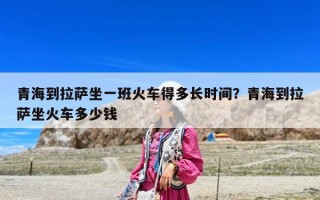 青海到拉萨坐一班火车得多长时间？青海到拉萨坐火车多少钱