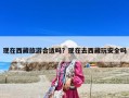 现在西藏旅游合适吗？现在去西藏玩安全吗