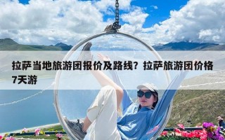拉萨当地旅游团报价及路线？拉萨旅游团价格7天游