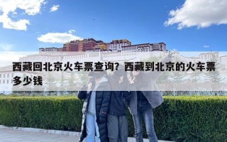 西藏回北京火车票查询？西藏到北京的火车票多少钱