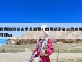 西藏旅游必去景点推荐？西藏旅游必去景点推荐理由