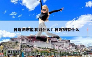 日喀则市能看到什么？日喀则有什么