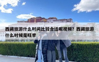 西藏旅游什么时间比较合适呢视频？西藏旅游什么时候是旺季