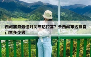 西藏旅游最佳时间布达拉宫？去西藏布达拉宫门票多少钱