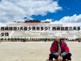 西藏旅游3天最少费用多少？西藏旅游三天多少钱